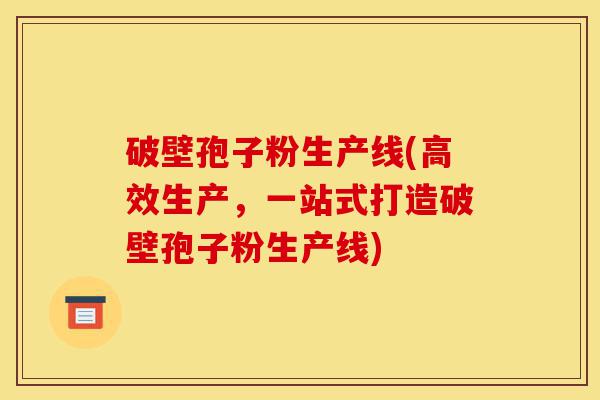 破壁孢子粉生产线(高效生产,一站式打造破壁孢子粉生产线)-第1张图片-灵芝之家 破壁孢子粉生产线(高效生产,一站式打造破壁孢子粉生产线)-第1张图片-灵芝之家