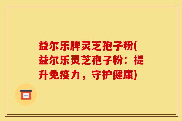 益尔乐牌灵芝孢子粉(益尔乐灵芝孢子粉:提升免疫力,守护健康)-第1张图片-灵芝之家 益尔乐牌灵芝孢子粉(益尔乐灵芝孢子粉:提升免疫力,守护健康)-第1张图片-灵芝之家