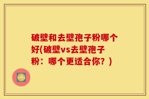 破壁和去壁孢子粉哪个好(破壁vs去壁孢子粉:哪个更适合你?)-第1张图片-灵芝之家 破壁和去壁孢子粉哪个好(破壁vs去壁孢子粉:哪个更适合你?)-第1张图片-灵芝之家