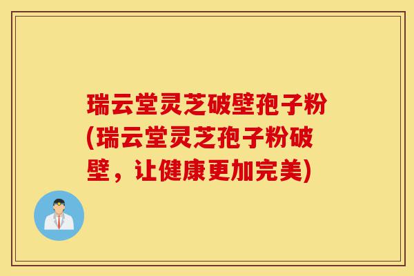 瑞云堂灵芝破壁孢子粉(瑞云堂灵芝孢子粉破壁,让健康更加完美)-第1张图片-灵芝之家 瑞云堂灵芝破壁孢子粉(瑞云堂灵芝孢子粉破壁,让健康更加完美)-第1张图片-灵芝之家
