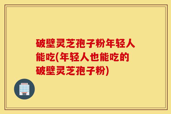 破壁灵芝孢子粉年轻人能吃(年轻人也能吃的破壁灵芝孢子粉)-第1张图片-灵芝之家 破壁灵芝孢子粉年轻人能吃(年轻人也能吃的破壁灵芝孢子粉)-第1张图片-灵芝之家