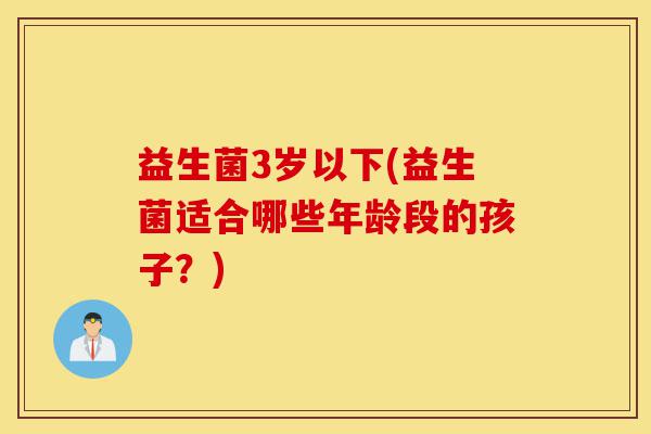 益生菌3岁以下(益生菌适合哪些年龄段的孩子?)-第1张图片-灵芝之家 益生菌3岁以下(益生菌适合哪些年龄段的孩子?)-第1张图片-灵芝之家