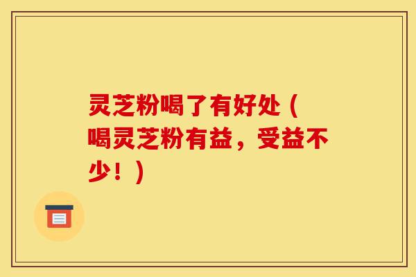 灵芝粉喝了有好处 (喝灵芝粉有益,受益不少!)-第1张图片-灵芝之家 灵芝粉喝了有好处 (喝灵芝粉有益,受益不少!)-第1张图片-灵芝之家