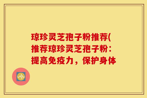 琼珍灵芝孢子粉推荐(推荐琼珍灵芝孢子粉：提高免疫力，保护身体-第1张图片-灵芝之家