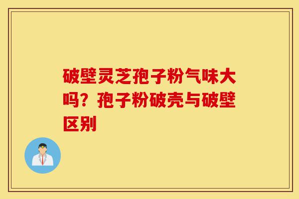 破壁灵芝孢子粉气味大吗?孢子粉破壳与破壁区别-第1张图片-灵芝之家 破壁灵芝孢子粉气味大吗?孢子粉破壳与破壁区别-第1张图片-灵芝之家