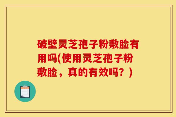 破壁灵芝孢子粉敷脸有用吗(使用灵芝孢子粉敷脸,真的有效吗?)-第1张图片-灵芝之家 破壁灵芝孢子粉敷脸有用吗(使用灵芝孢子粉敷脸,真的有效吗?)-第1张图片-灵芝之家