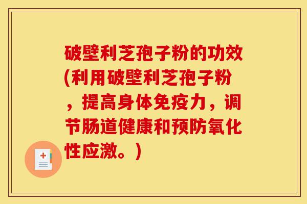 破壁利芝孢子粉的功效(利用破壁利芝孢子粉,提高身体免疫力,调节肠道健康和预防氧化性应激。)-第1张图片-灵芝之家 破壁利芝孢子粉的功效(利用破壁利芝孢子粉,提高身体免疫力,调节肠道健康和预防氧化性应激。)-第1张图片-灵芝之家
