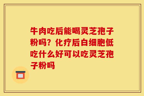 牛肉吃后能喝灵芝孢子粉吗?化疗后白细胞低吃什么好可以吃灵芝孢子粉吗-第1张图片-灵芝之家 牛肉吃后能喝灵芝孢子粉吗?化疗后白细胞低吃什么好可以吃灵芝孢子粉吗-第1张图片-灵芝之家