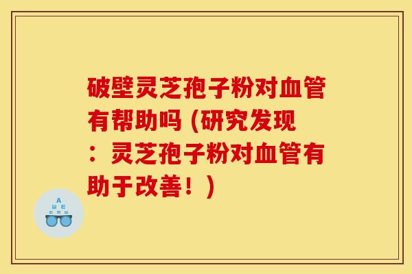 破壁灵芝孢子粉对血管有帮助吗 (研究发现:灵芝孢子粉对血管有助于改善!)-第1张图片-灵芝之家 破壁灵芝孢子粉对血管有帮助吗 (研究发现:灵芝孢子粉对血管有助于改善!)-第1张图片-灵芝之家
