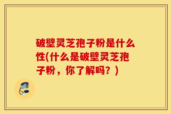 破壁灵芝孢子粉是什么性(什么是破壁灵芝孢子粉,你了解吗?)-第1张图片-灵芝之家 破壁灵芝孢子粉是什么性(什么是破壁灵芝孢子粉,你了解吗?)-第1张图片-灵芝之家