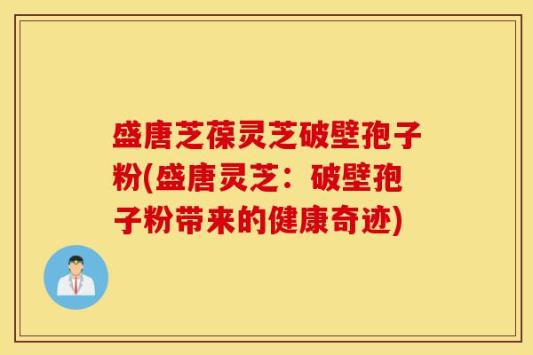 盛唐芝葆灵芝破壁孢子粉(盛唐灵芝:破壁孢子粉带来的健康奇迹)-第1张图片-灵芝之家 盛唐芝葆灵芝破壁孢子粉(盛唐灵芝:破壁孢子粉带来的健康奇迹)-第1张图片-灵芝之家