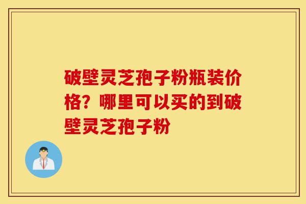 破壁灵芝孢子粉瓶装价格?哪里可以买的到破壁灵芝孢子粉-第1张图片-灵芝之家 破壁灵芝孢子粉瓶装价格?哪里可以买的到破壁灵芝孢子粉-第1张图片-灵芝之家