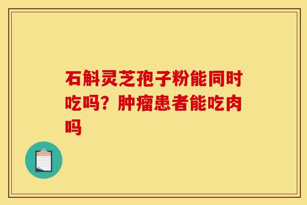 石斛灵芝孢子粉能同时吃吗?肿瘤患者能吃肉吗-第1张图片-灵芝之家 石斛灵芝孢子粉能同时吃吗?肿瘤患者能吃肉吗-第1张图片-灵芝之家