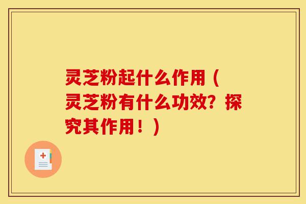 灵芝粉起什么作用 (灵芝粉有什么功效?探究其作用!)-第1张图片-灵芝之家 灵芝粉起什么作用 (灵芝粉有什么功效?探究其作用!)-第1张图片-灵芝之家