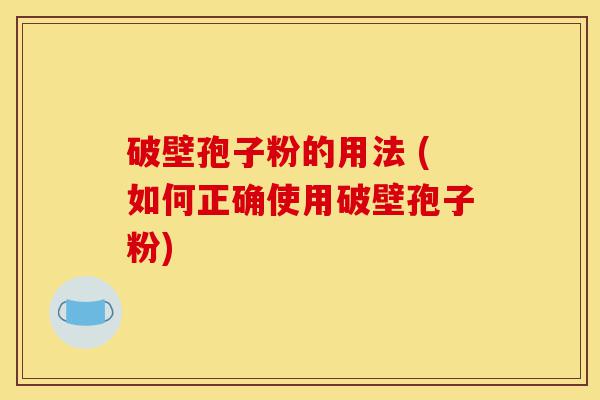 破壁孢子粉的用法 (如何正确使用破壁孢子粉)-第1张图片-灵芝之家 破壁孢子粉的用法 (如何正确使用破壁孢子粉)-第1张图片-灵芝之家