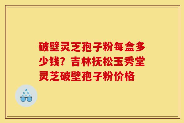 破壁灵芝孢子粉每盒多少钱?吉林抚松玉秀堂灵芝破壁孢子粉价格-第1张图片-灵芝之家 破壁灵芝孢子粉每盒多少钱?吉林抚松玉秀堂灵芝破壁孢子粉价格-第1张图片-灵芝之家