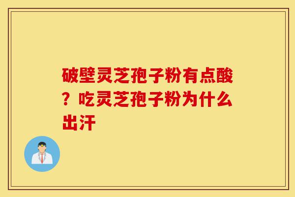 破壁灵芝孢子粉有点酸?吃灵芝孢子粉为什么出汗-第1张图片-灵芝之家 破壁灵芝孢子粉有点酸?吃灵芝孢子粉为什么出汗-第1张图片-灵芝之家