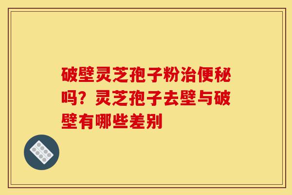 破壁灵芝孢子粉治便秘吗?灵芝孢子去壁与破壁有哪些差别-第1张图片-灵芝之家 破壁灵芝孢子粉治便秘吗?灵芝孢子去壁与破壁有哪些差别-第1张图片-灵芝之家