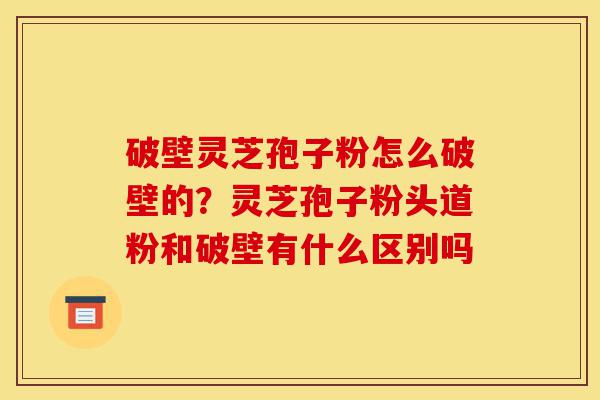 破壁灵芝孢子粉怎么破壁的?灵芝孢子粉头道粉和破壁有什么区别吗-第1张图片-灵芝之家 破壁灵芝孢子粉怎么破壁的?灵芝孢子粉头道粉和破壁有什么区别吗-第1张图片-灵芝之家