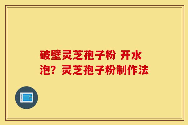 破壁灵芝孢子粉 开水泡?灵芝孢子粉制作法-第1张图片-灵芝之家 破壁灵芝孢子粉 开水泡?灵芝孢子粉制作法-第1张图片-灵芝之家
