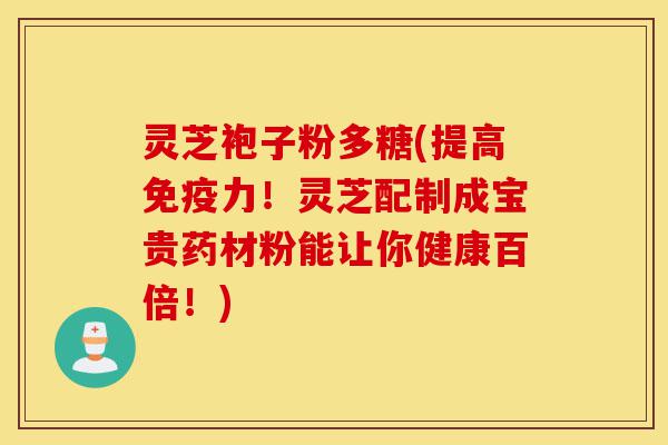 灵芝袍子粉多糖(提高免疫力!灵芝配制成宝贵药材粉能让你健康百倍!)-第1张图片-灵芝之家 灵芝袍子粉多糖(提高免疫力!灵芝配制成宝贵药材粉能让你健康百倍!)-第1张图片-灵芝之家