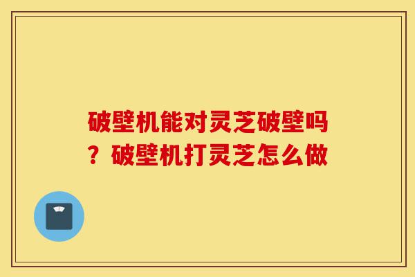 破壁机能对灵芝破壁吗?破壁机打灵芝怎么做-第1张图片-灵芝之家 破壁机能对灵芝破壁吗?破壁机打灵芝怎么做-第1张图片-灵芝之家