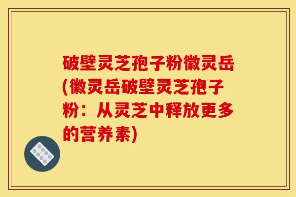 破壁灵芝孢子粉徽灵岳(徽灵岳破壁灵芝孢子粉:从灵芝中释放更多的营养素)-第1张图片-灵芝之家 破壁灵芝孢子粉徽灵岳(徽灵岳破壁灵芝孢子粉:从灵芝中释放更多的营养素)-第1张图片-灵芝之家