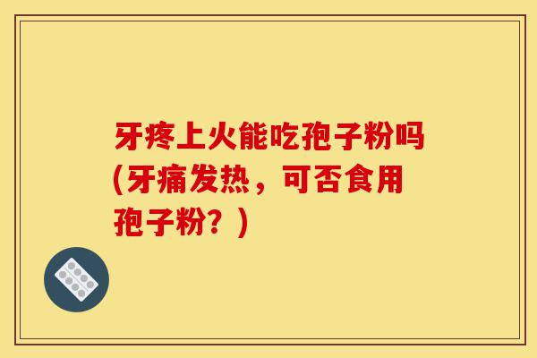 牙疼上火能吃孢子粉吗(牙痛发热,可否食用孢子粉?)-第1张图片-灵芝之家 牙疼上火能吃孢子粉吗(牙痛发热,可否食用孢子粉?)-第1张图片-灵芝之家