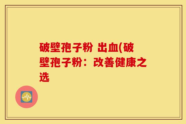 破壁孢子粉 出血(破壁孢子粉:改善健康之选-第1张图片-灵芝之家 破壁孢子粉 出血(破壁孢子粉:改善健康之选-第1张图片-灵芝之家
