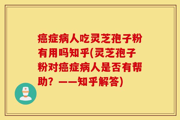 癌症病人吃灵芝孢子粉有用吗知乎(灵芝孢子粉对癌症病人是否有帮助?——知乎解答)-第1张图片-灵芝之家 癌症病人吃灵芝孢子粉有用吗知乎(灵芝孢子粉对癌症病人是否有帮助?——知乎解答)-第1张图片-灵芝之家