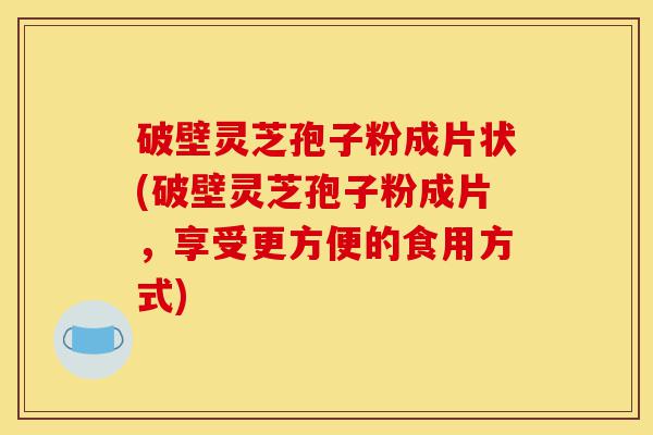 破壁灵芝孢子粉成片状(破壁灵芝孢子粉成片,享受更方便的食用方式)-第1张图片-灵芝之家 破壁灵芝孢子粉成片状(破壁灵芝孢子粉成片,享受更方便的食用方式)-第1张图片-灵芝之家