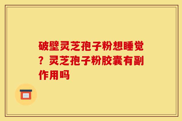 破壁灵芝孢子粉想睡觉？灵芝孢子粉胶囊有副作用吗-第1张图片-灵芝之家