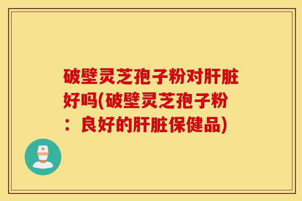 破壁灵芝孢子粉对肝脏好吗(破壁灵芝孢子粉:良好的肝脏保健品)-第1张图片-灵芝之家 破壁灵芝孢子粉对肝脏好吗(破壁灵芝孢子粉:良好的肝脏保健品)-第1张图片-灵芝之家