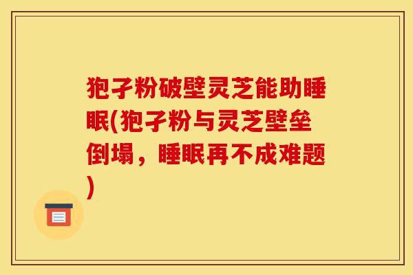 狍孑粉破壁灵芝能助睡眠(狍孑粉与灵芝壁垒倒塌,睡眠再不成难题)-第1张图片-灵芝之家 狍孑粉破壁灵芝能助睡眠(狍孑粉与灵芝壁垒倒塌,睡眠再不成难题)-第1张图片-灵芝之家
