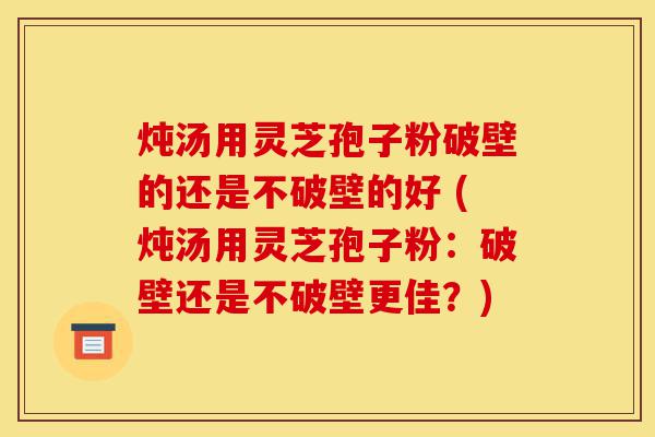 炖汤用灵芝孢子粉破壁的还是不破壁的好 (炖汤用灵芝孢子粉:破壁还是不破壁更佳?)-第1张图片-灵芝之家 炖汤用灵芝孢子粉破壁的还是不破壁的好 (炖汤用灵芝孢子粉:破壁还是不破壁更佳?)-第1张图片-灵芝之家