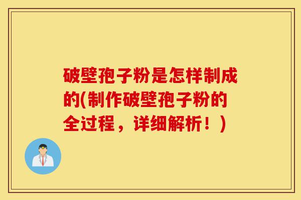 破壁孢子粉是怎样制成的(制作破壁孢子粉的全过程,详细解析!)-第1张图片-灵芝之家 破壁孢子粉是怎样制成的(制作破壁孢子粉的全过程,详细解析!)-第1张图片-灵芝之家