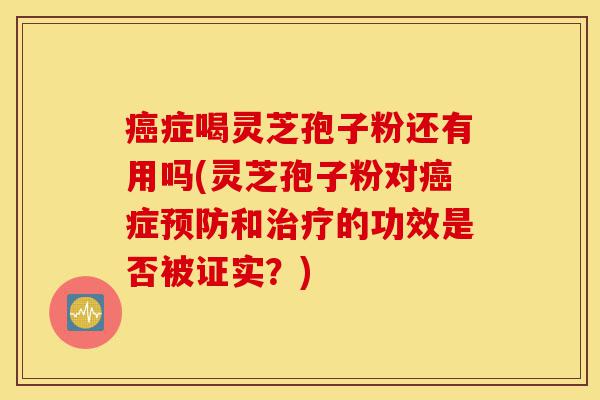 癌症喝灵芝孢子粉还有用吗(灵芝孢子粉对癌症预防和治疗的功效是否被证实？)-第1张图片-灵芝之家