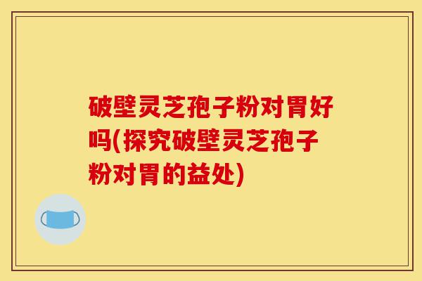 破壁灵芝孢子粉对胃好吗(探究破壁灵芝孢子粉对胃的益处)-第1张图片-灵芝之家 破壁灵芝孢子粉对胃好吗(探究破壁灵芝孢子粉对胃的益处)-第1张图片-灵芝之家
