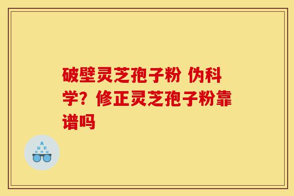 破壁灵芝孢子粉 伪科学？修正灵芝孢子粉靠谱吗-第1张图片-灵芝之家