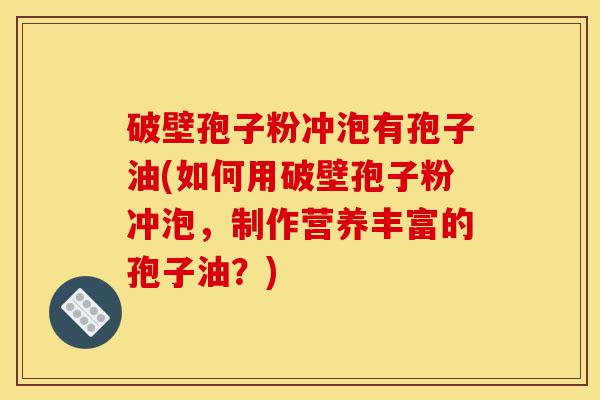 破壁孢子粉冲泡有孢子油(如何用破壁孢子粉冲泡,制作营养丰富的孢子油?)-第1张图片-灵芝之家 破壁孢子粉冲泡有孢子油(如何用破壁孢子粉冲泡,制作营养丰富的孢子油?)-第1张图片-灵芝之家