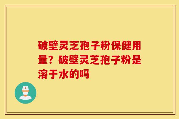破壁灵芝孢子粉保健用量?破壁灵芝孢子粉是溶于水的吗-第1张图片-灵芝之家 破壁灵芝孢子粉保健用量?破壁灵芝孢子粉是溶于水的吗-第1张图片-灵芝之家