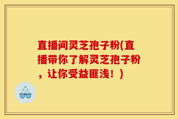 直播间灵芝孢子粉(直播带你了解灵芝孢子粉,让你受益匪浅!)-第1张图片-灵芝之家 直播间灵芝孢子粉(直播带你了解灵芝孢子粉,让你受益匪浅!)-第1张图片-灵芝之家
