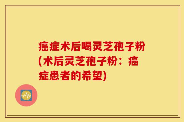 癌症术后喝灵芝孢子粉(术后灵芝孢子粉:癌症患者的希望)-第1张图片-灵芝之家 癌症术后喝灵芝孢子粉(术后灵芝孢子粉:癌症患者的希望)-第1张图片-灵芝之家