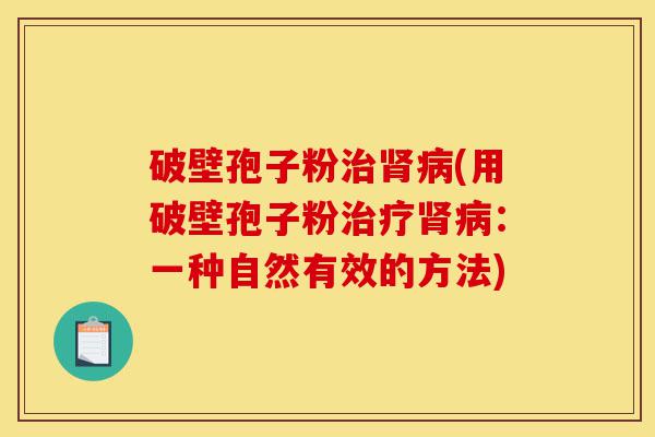 破壁孢子粉治肾病(用破壁孢子粉治疗肾病：一种自然有效的方法)-第1张图片-灵芝之家