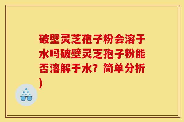 破壁灵芝孢子粉会溶于水吗破壁灵芝孢子粉能否溶解于水?简单分析)-第1张图片-灵芝之家 破壁灵芝孢子粉会溶于水吗破壁灵芝孢子粉能否溶解于水?简单分析)-第1张图片-灵芝之家