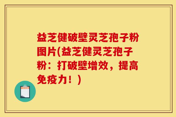 益芝健破壁灵芝孢子粉图片(益芝健灵芝孢子粉:打破壁增效,提高免疫力!)-第1张图片-灵芝之家 益芝健破壁灵芝孢子粉图片(益芝健灵芝孢子粉:打破壁增效,提高免疫力!)-第1张图片-灵芝之家