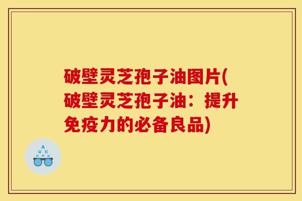 破壁灵芝孢子油图片(破壁灵芝孢子油:提升免疫力的必备良品)-第1张图片-灵芝之家 破壁灵芝孢子油图片(破壁灵芝孢子油:提升免疫力的必备良品)-第1张图片-灵芝之家