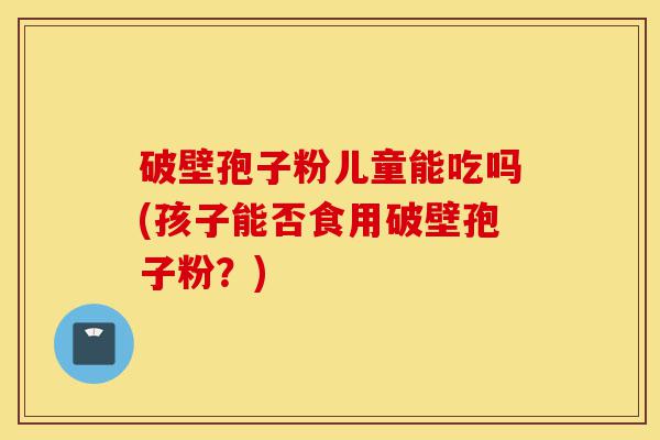 破壁孢子粉儿童能吃吗(孩子能否食用破壁孢子粉？)-第1张图片-灵芝之家