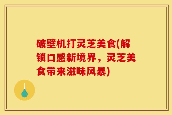破壁机打灵芝美食(解锁口感新境界,灵芝美食带来滋味风暴)-第1张图片-灵芝之家 破壁机打灵芝美食(解锁口感新境界,灵芝美食带来滋味风暴)-第1张图片-灵芝之家