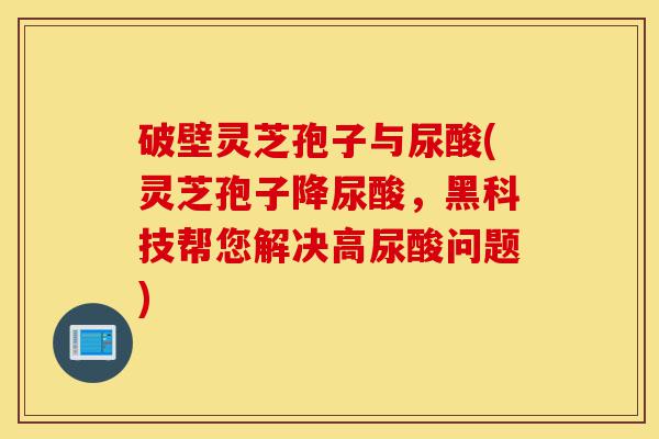 破壁灵芝孢子与尿酸(灵芝孢子降尿酸,黑科技帮您解决高尿酸问题)-第1张图片-灵芝之家 破壁灵芝孢子与尿酸(灵芝孢子降尿酸,黑科技帮您解决高尿酸问题)-第1张图片-灵芝之家